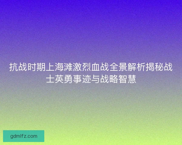 抗战时期上海滩激烈血战全景解析揭秘战士英勇事迹与战略智慧