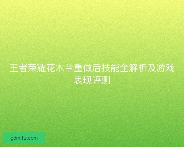 王者荣耀花木兰重做后技能全解析及游戏表现评测