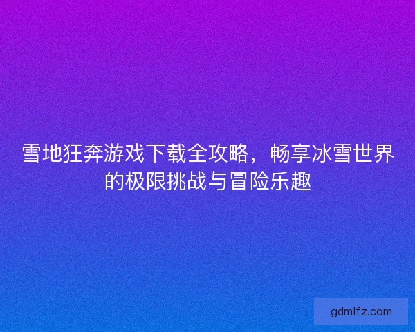 雪地狂奔游戏下载全攻略，畅享冰雪世界的极限挑战与冒险乐趣