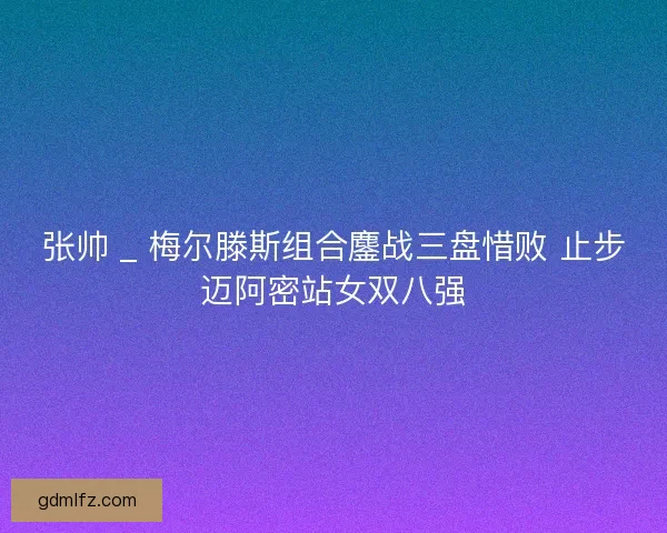张帅 _ 梅尔滕斯组合鏖战三盘惜败 止步迈阿密站女双八强