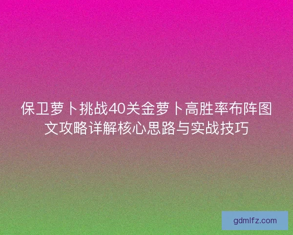 保卫萝卜挑战40关金萝卜高胜率布阵图文攻略详解核心思路与实战技巧