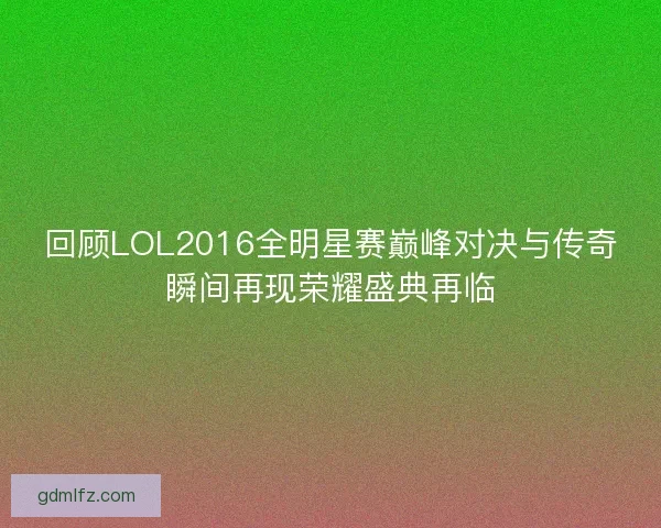 回顾LOL2016全明星赛巅峰对决与传奇瞬间再现荣耀盛典再临