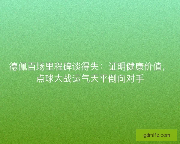 德佩百场里程碑谈得失：证明健康价值，点球大战运气天平倒向对手