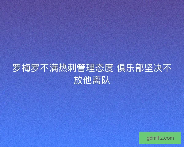 罗梅罗不满热刺管理态度 俱乐部坚决不放他离队