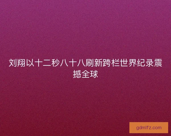 刘翔以十二秒八十八刷新跨栏世界纪录震撼全球