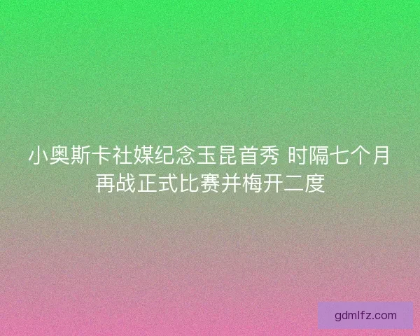 小奥斯卡社媒纪念玉昆首秀 时隔七个月再战正式比赛并梅开二度
