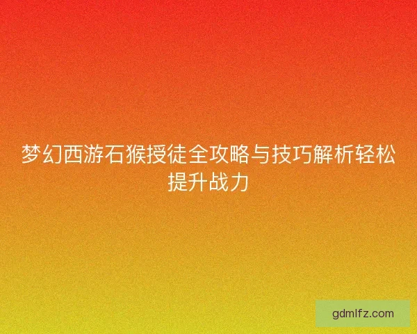 梦幻西游石猴授徒全攻略与技巧解析轻松提升战力