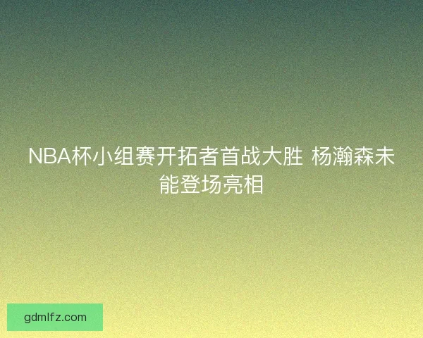 NBA杯小组赛开拓者首战大胜 杨瀚森未能登场亮相