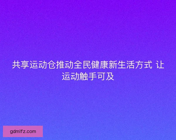 共享运动仓推动全民健康新生活方式 让运动触手可及