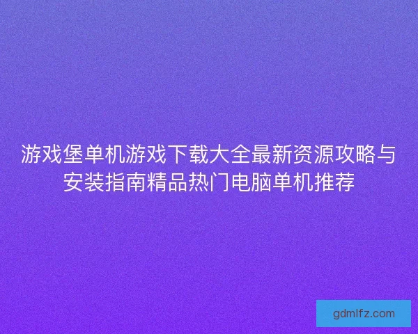游戏堡单机游戏下载大全最新资源攻略与安装指南精品热门电脑单机推荐