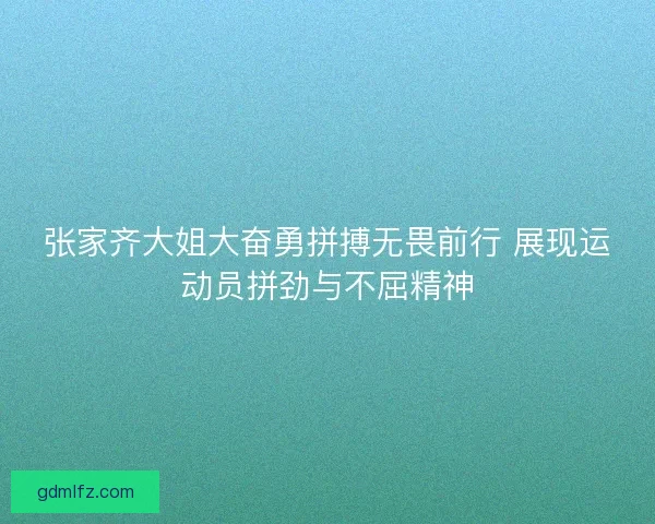 张家齐大姐大奋勇拼搏无畏前行 展现运动员拼劲与不屈精神