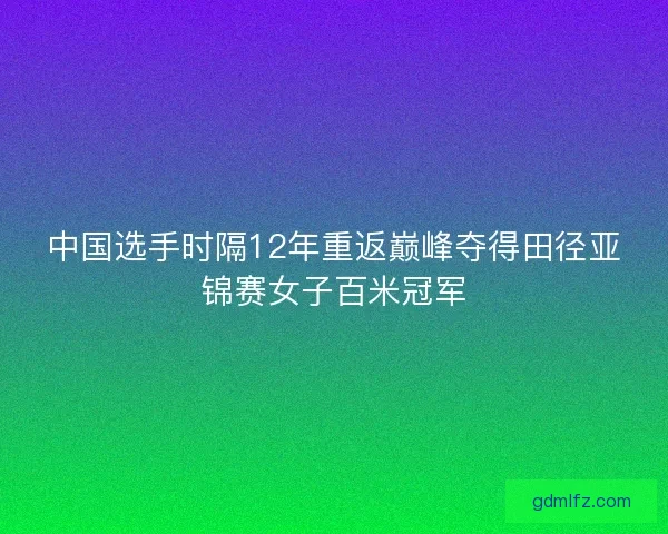 中国选手时隔12年重返巅峰夺得田径亚锦赛女子百米冠军