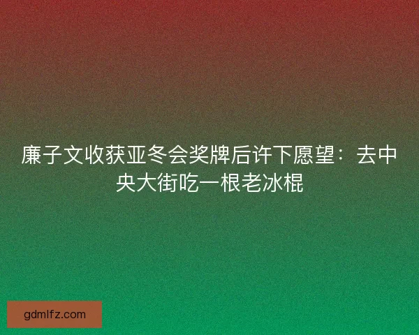 廉子文收获亚冬会奖牌后许下愿望：去中央大街吃一根老冰棍