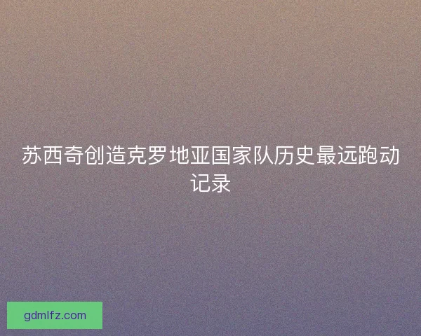 苏西奇创造克罗地亚国家队历史最远跑动记录
