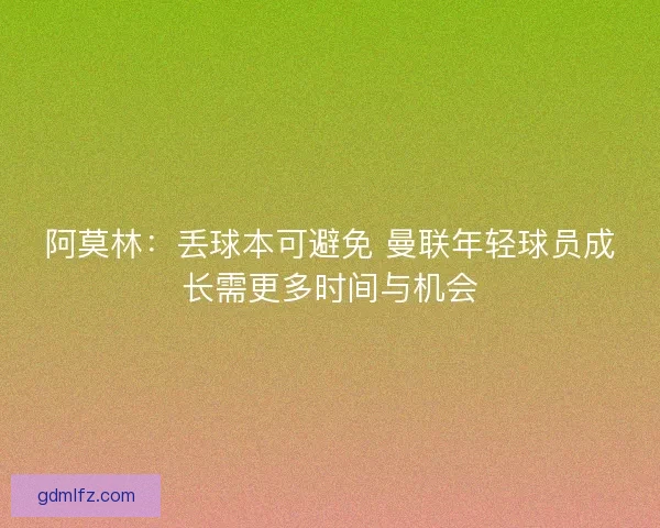 阿莫林：丢球本可避免 曼联年轻球员成长需更多时间与机会