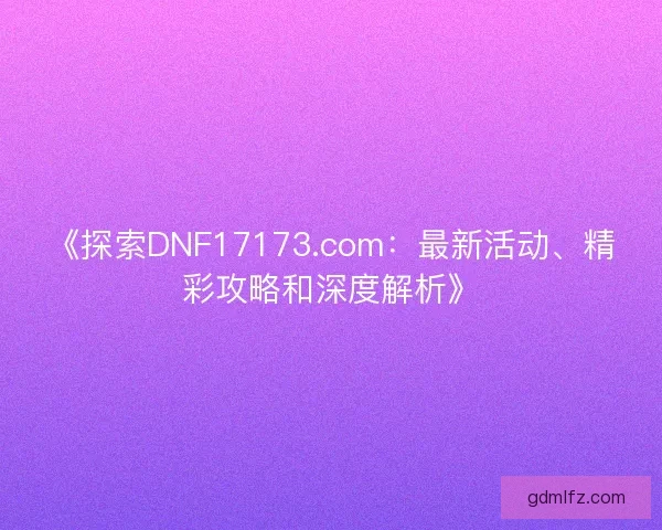 《探索DNF17173.com：最新活动、精彩攻略和深度解析》